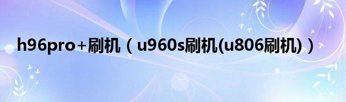 h96pro+刷机【u960s刷机(u806刷机)】