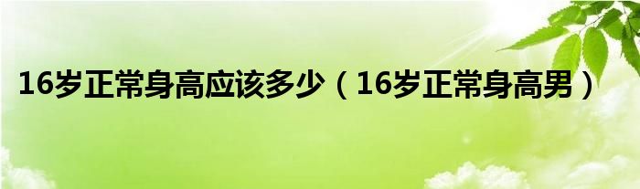 16岁正常身高应该多少【16岁正常身高男】