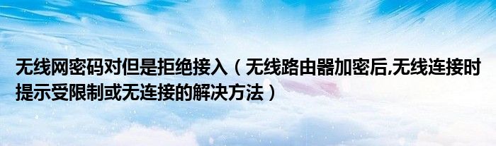 无线网密码对但是拒绝接入【无线路由器加密后,无线连接时提示受限制或无连接的解决方法】