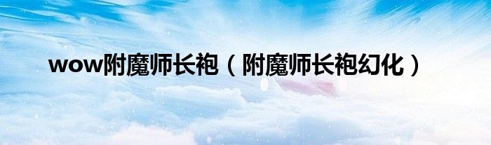 wow附魔师长袍【附魔师长袍幻化】