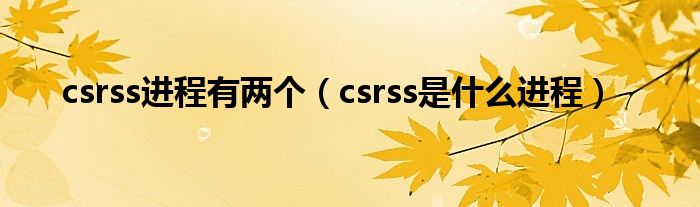 csrss进程有两个【csrss是什么进程】