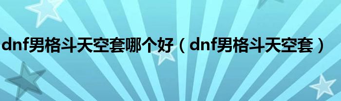 dnf男格斗天空套哪个好【dnf男格斗天空套】