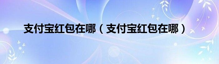 支付宝红包在哪【支付宝红包在哪】
