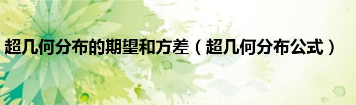 超几何分布的期望和方差【超几何分布公式】