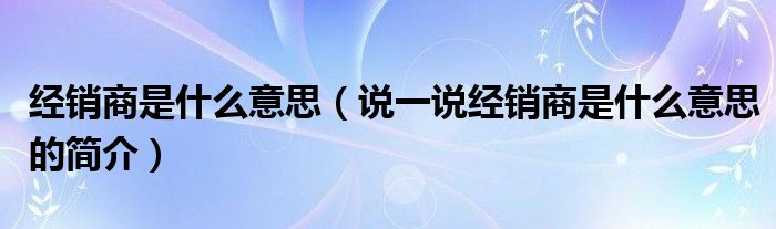 经销商是什么意思【说一说经销商是什么意思的简介】