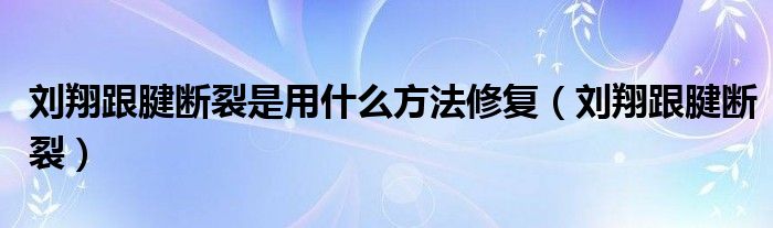 刘翔跟腱断裂是用什么方法修复【刘翔跟腱断裂】