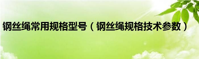 钢丝绳常用规格型号【钢丝绳规格技术参数】