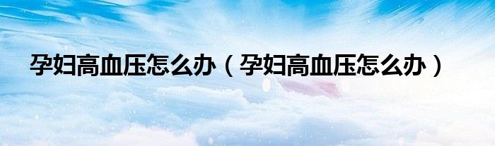 孕妇高血压怎么办【孕妇高血压怎么办】