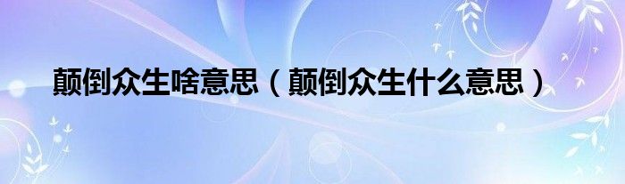 颠倒众生啥意思【颠倒众生什么意思】