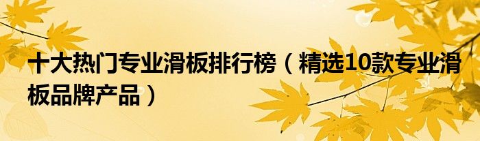 十大热门专业滑板排行榜【精选10款专业滑板品牌产品】