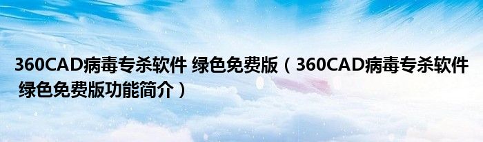 360CAD病毒专杀软件 绿色免费版【360CAD病毒专杀软件 绿色免费版功能简介】