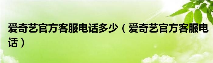 爱奇艺官方客服电话多少【爱奇艺官方客服电话】