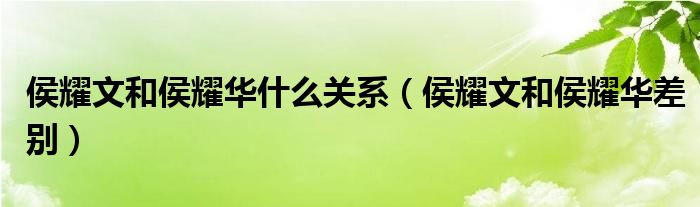 侯耀文和侯耀华什么关系【侯耀文和侯耀华差别】