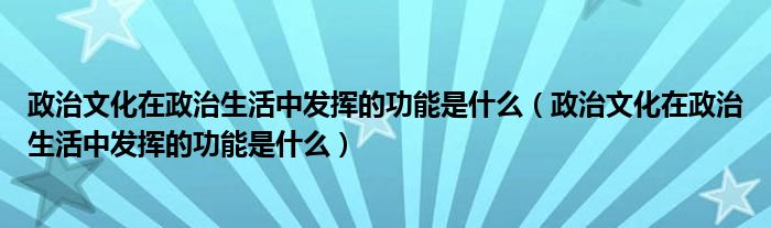 政治文化在政治生活中发挥的功能是什么【政治文化在政治生活中发挥的功能是什么】