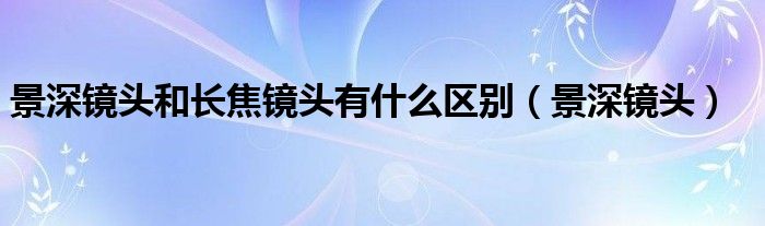 景深镜头和长焦镜头有什么区别【景深镜头】