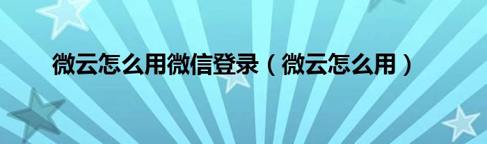 微云怎么用微信登录【微云怎么用】