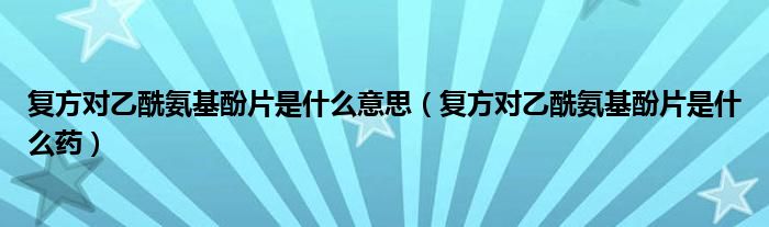 复方对乙酰氨基酚片是什么意思【复方对乙酰氨基酚片是什么药】