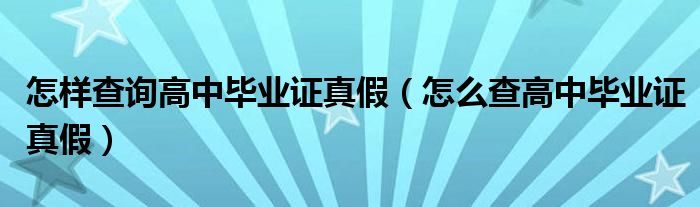 怎样查询高中毕业证真假【怎么查高中毕业证真假】