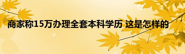 商家称15万办理全套本科学历 这是怎样的