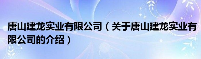 唐山建龙实业有限公司【关于唐山建龙实业有限公司的介绍】