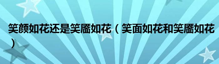 笑颜如花还是笑靥如花【笑面如花和笑靥如花】