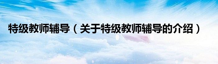 特级教师辅导【关于特级教师辅导的介绍】