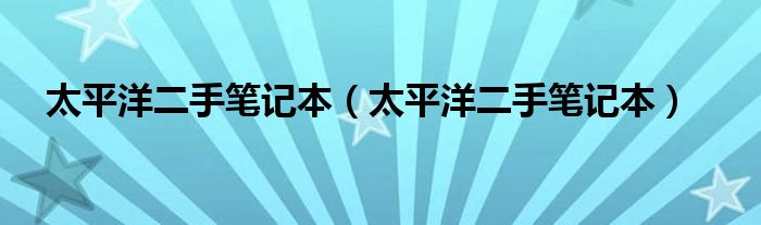 太平洋二手笔记本【太平洋二手笔记本】