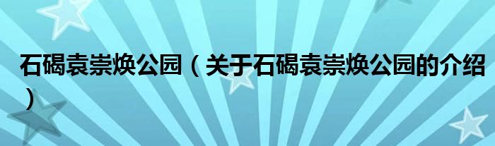 石碣袁崇焕公园【关于石碣袁崇焕公园的介绍】