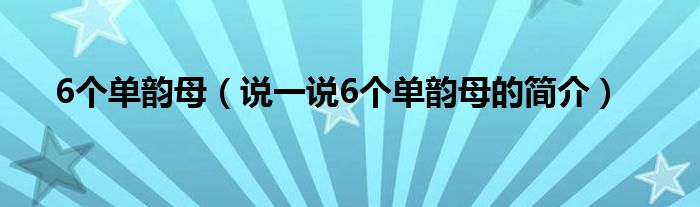 6个单韵母【说一说6个单韵母的简介】