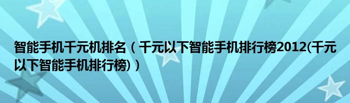 智能手机千元机排名【千元以下智能手机排行榜2012(千元以下智能手机排行榜)】