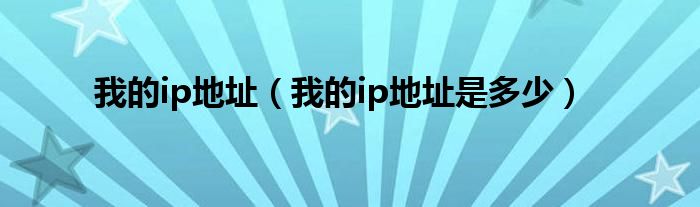 我的ip地址【我的ip地址是多少】
