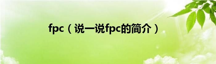 fpc【说一说fpc的简介】