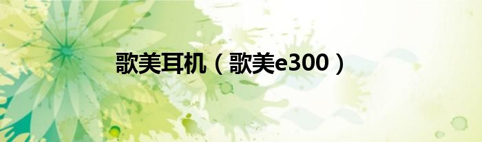 歌美耳机【歌美e300】