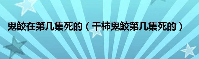 鬼鲛在第几集死的【干柿鬼鲛第几集死的】