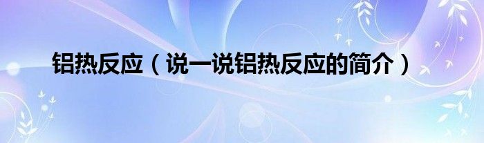 铝热反应【说一说铝热反应的简介】