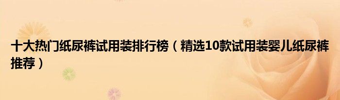 十大热门纸尿裤试用装排行榜【精选10款试用装婴儿纸尿裤推荐】