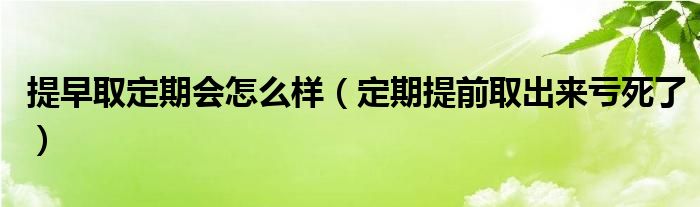 提早取定期会怎么样【定期提前取出来亏死了】