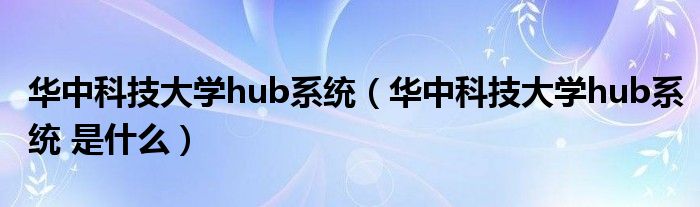 华中科技大学hub系统【华中科技大学hub系统 是什么】