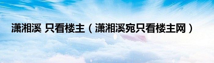 潇湘溪 只看楼主【潇湘溪宛只看楼主网】