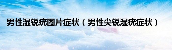 男性湿锐疣图片症状【男性尖锐湿疣症状】