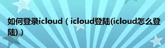 如何登录icloud【icloud登陆(icloud怎么登陆)】
