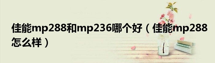 佳能mp288和mp236哪个好【佳能mp288怎么样】