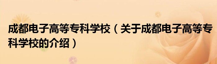 成都电子高等专科学校【关于成都电子高等专科学校的介绍】