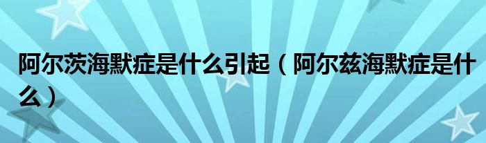阿尔茨海默症是什么引起【阿尔兹海默症是什么】