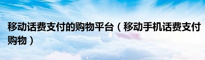 移动话费支付的购物平台【移动手机话费支付购物】