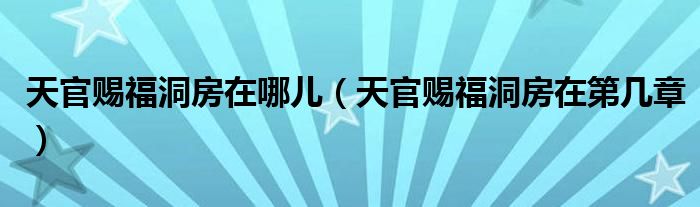 天官赐福洞房在哪儿【天官赐福洞房在第几章】