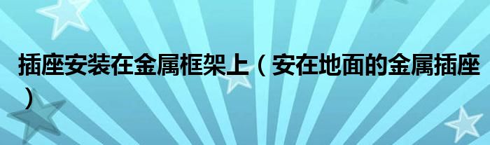 插座安装在金属框架上【安在地面的金属插座】