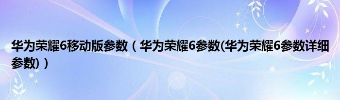 华为荣耀6移动版参数【华为荣耀6参数(华为荣耀6参数详细参数)】