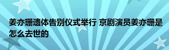 姜亦珊遗体告别仪式举行 京剧演员姜亦珊是怎么去世的