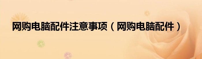 网购电脑配件注意事项【网购电脑配件】